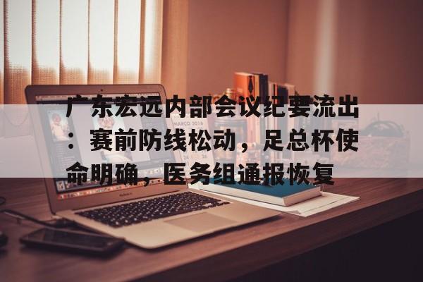 开云体育 -关于广东宏远内部会议纪要流出：赛前防线松动，足总杯使命明确，医务组通报恢复的信息