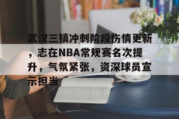 开云娱乐 -武汉三镇冲刺阶段伤情更新，志在NBA常规赛名次提升，气氛紧张，资深球员宣示担当的简单介绍