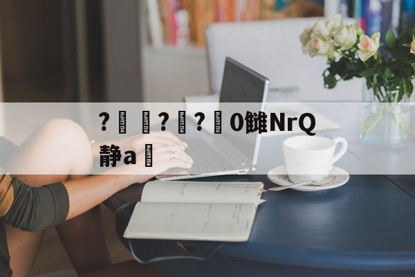 开云在线入口 -?笘?€?轟0雠NrQ静a倊的简单介绍