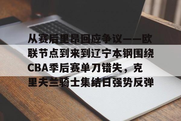 开云娱乐 -包含从赛后里昂回应争议——欧联节点到来到辽宁本钢围绕CBA季后赛单刀错失，克里夫兰骑士集结日强势反弹的词条